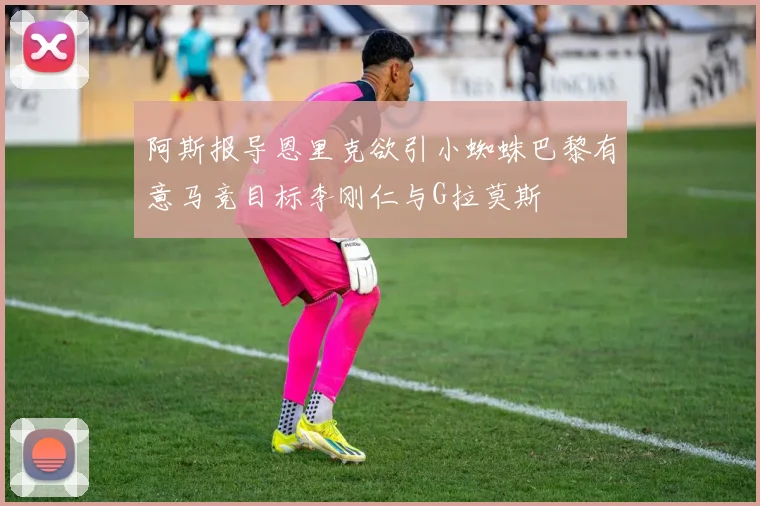 阿斯报导恩里克欲引小蜘蛛巴黎有意马竞目标李刚仁与G拉莫斯
