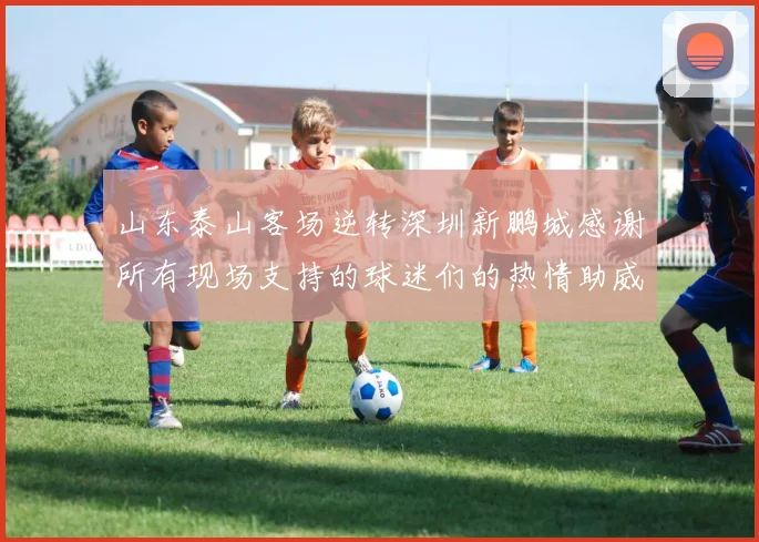 山东泰山客场逆转深圳新鹏城感谢所有现场支持的球迷们的热情助威