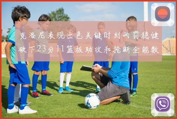 克洛尼表现出色关键时刻两罚稳健砍下23分11篮板助攻和抢断全能数据