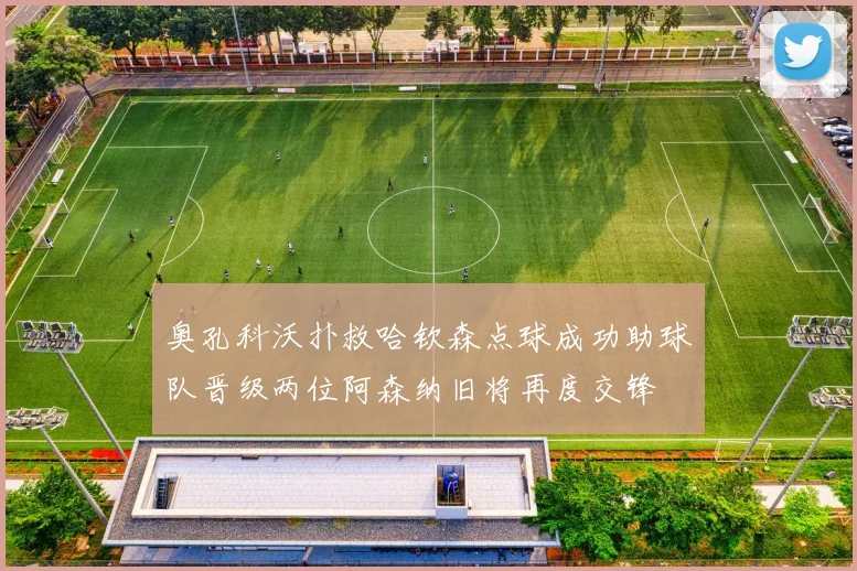 奥孔科沃扑救哈钦森点球成功助球队晋级两位阿森纳旧将再度交锋