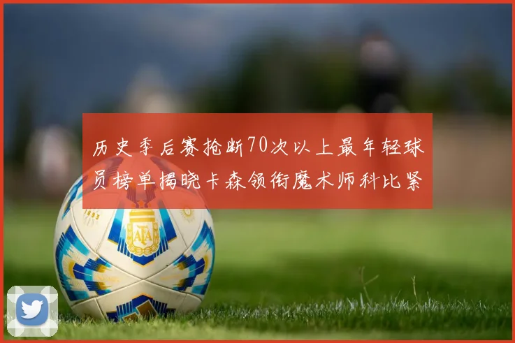 历史季后赛抢断70次以上最年轻球员榜单揭晓卡森领衔魔术师科比紧随其后