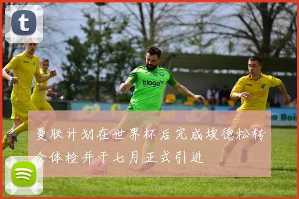 曼联计划在世界杯后完成埃德松转会体检并于七月正式引进