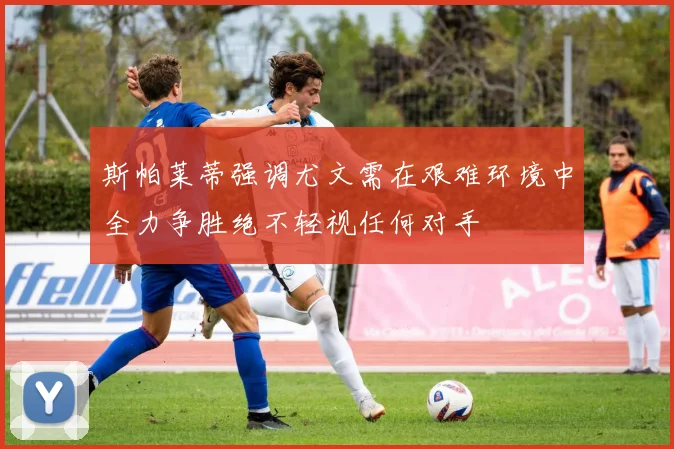 斯帕莱蒂强调尤文需在艰难环境中全力争胜绝不轻视任何对手