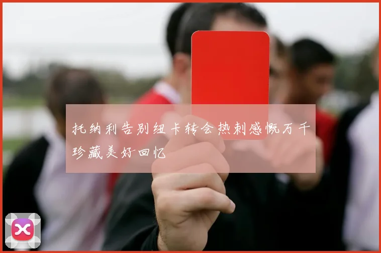 托纳利告别纽卡转会热刺感慨万千珍藏美好回忆