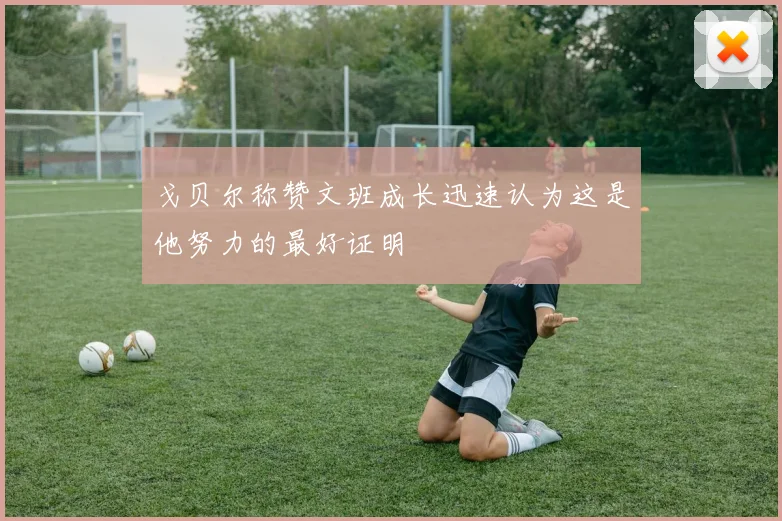 戈贝尔称赞文班成长迅速认为这是他努力的最好证明