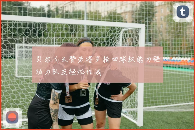 贝尔戈米赞劳塔罗抢回球权能力强助力队友轻松作战