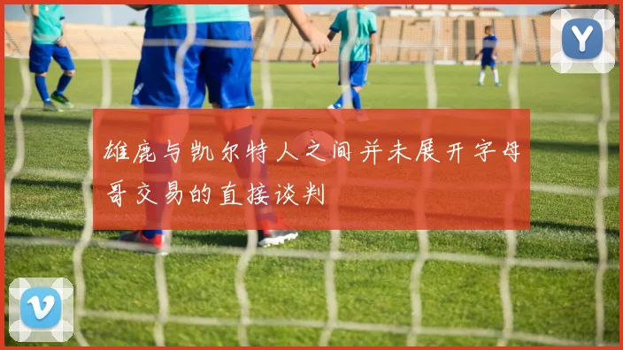 雄鹿与凯尔特人之间并未展开字母哥交易的直接谈判