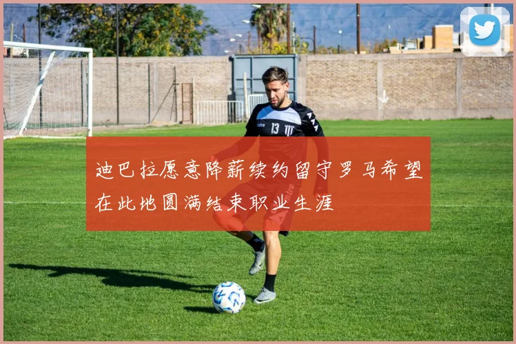 迪巴拉愿意降薪续约留守罗马希望在此地圆满结束职业生涯