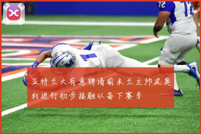 亚特兰大有意聘请前米兰主帅皮奥利进行初步接触以备下赛季