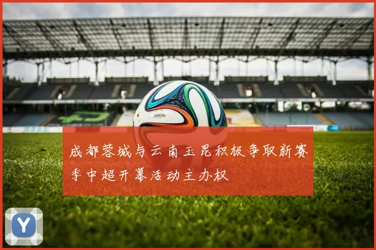 成都蓉城与云南玉昆积极争取新赛季中超开幕活动主办权