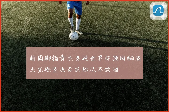 前国脚指责杰克逊世界杯期间酗酒杰克逊坚决否认称从不饮酒