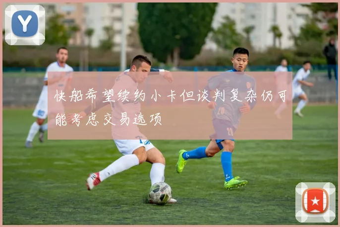 快船希望续约小卡但谈判复杂仍可能考虑交易选项