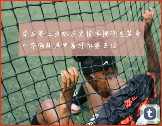 季后赛三分球历史榜单揭晓克莱命中率领跑库里意外排第五位
