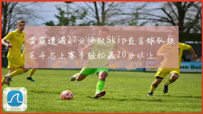 雷霆遭遇27分惨败Skip直言球队缺乏斗志上赛季轻松赢20分以上