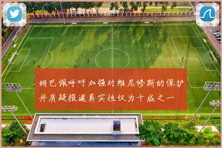 姆巴佩呼吁加强对维尼修斯的保护并质疑报道真实性仅为十成之一