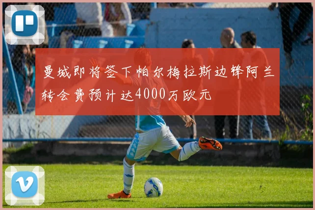 曼城即将签下帕尔梅拉斯边锋阿兰转会费预计达4000万欧元
