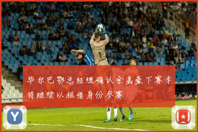 毕尔巴鄂总经理确认余嘉豪下赛季将继续以租借身份参赛