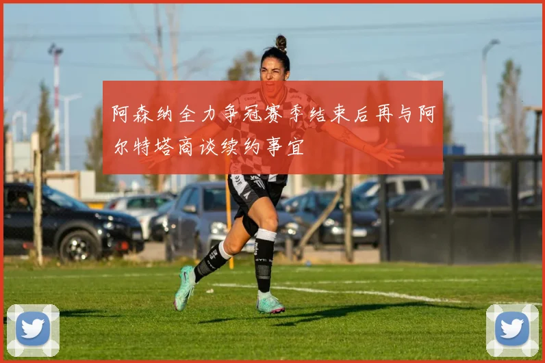阿森纳全力争冠赛季结束后再与阿尔特塔商谈续约事宜