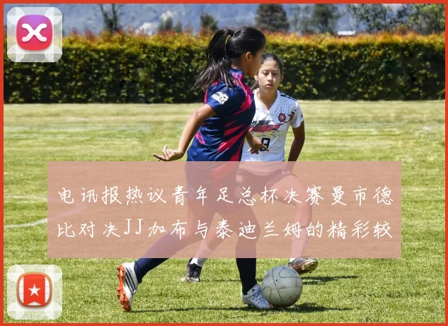 电讯报热议青年足总杯决赛曼市德比对决JJ加布与泰迪兰姆的精彩较量