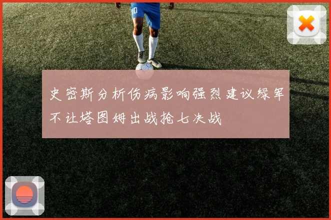 史密斯分析伤病影响强烈建议绿军不让塔图姆出战抢七决战