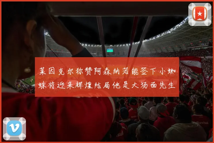 莱因克尔称赞阿森纳若能签下小蜘蛛将迎来辉煌结局他是大场面先生的最佳人选