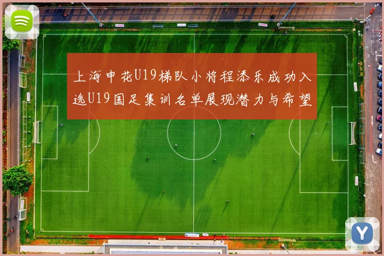 上海申花U19梯队小将程添乐成功入选U19国足集训名单展现潜力与希望