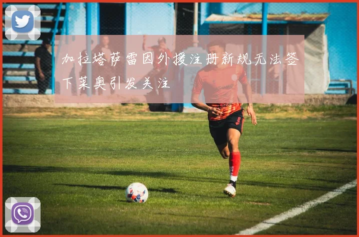 加拉塔萨雷因外援注册新规无法签下莱奥引发关注