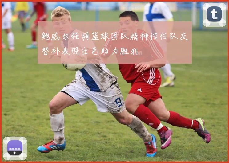 鲍威尔强调篮球团队精神信任队友替补表现出色助力胜利