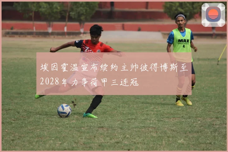 埃因霍温宣布续约主帅彼得博斯至2028年力争荷甲三连冠
