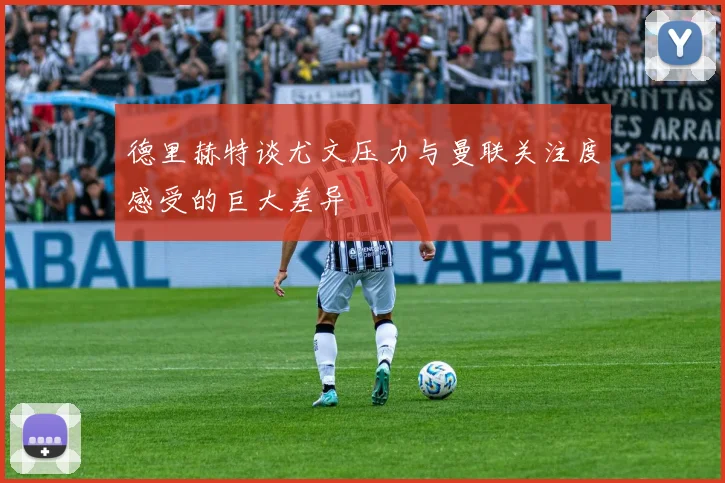德里赫特谈尤文压力与曼联关注度感受的巨大差异