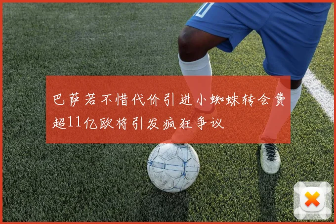 巴萨若不惜代价引进小蜘蛛转会费超11亿欧将引发疯狂争议