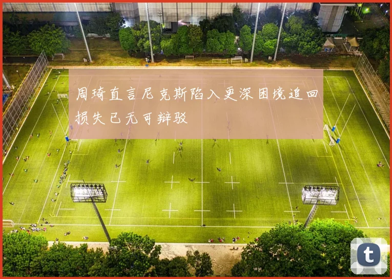 周琦直言尼克斯陷入更深困境追回损失已无可辩驳